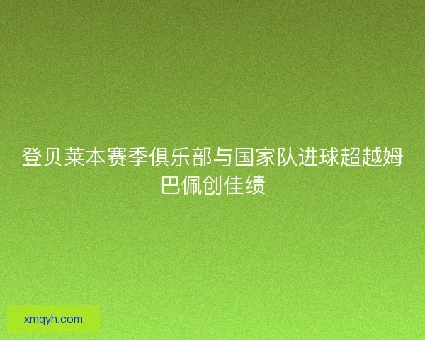 登贝莱本赛季俱乐部与国家队进球超越姆巴佩创佳绩