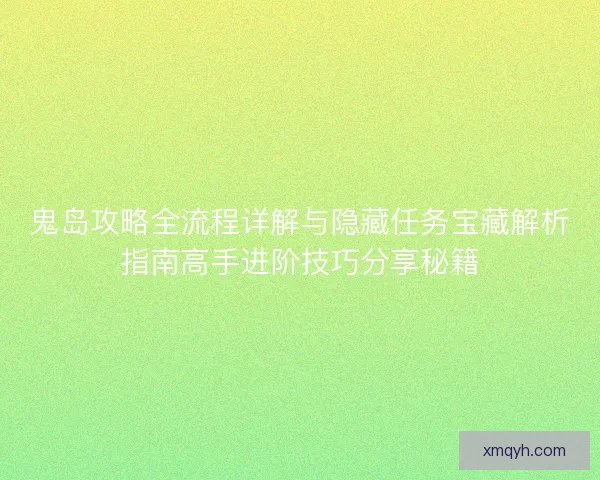 鬼岛攻略全流程详解与隐藏任务宝藏解析指南高手进阶技巧分享秘籍
