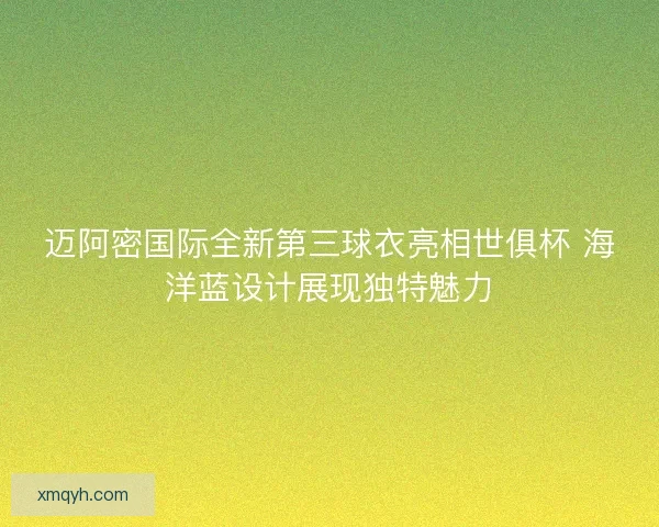 迈阿密国际全新第三球衣亮相世俱杯 海洋蓝设计展现独特魅力