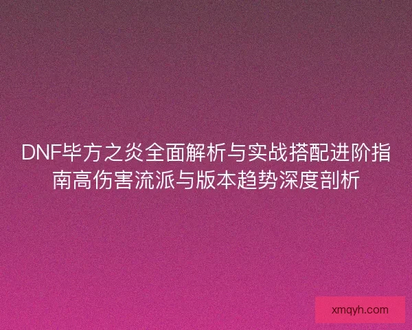 DNF毕方之炎全面解析与实战搭配进阶指南高伤害流派与版本趋势深度剖析