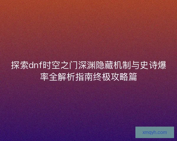 探索dnf时空之门深渊隐藏机制与史诗爆率全解析指南终极攻略篇