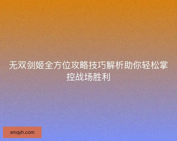 无双剑姬全方位攻略技巧解析助你轻松掌控战场胜利